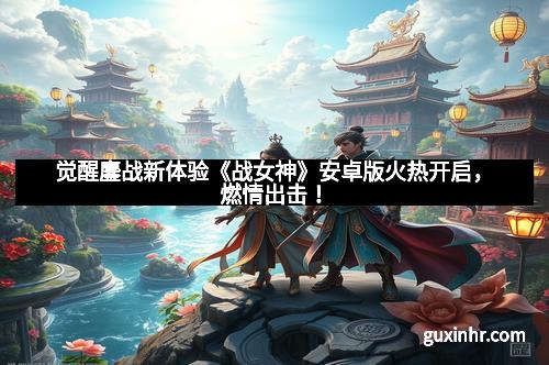 觉醒鏖战新体验《战女神》安卓版火热开启，燃情出击！